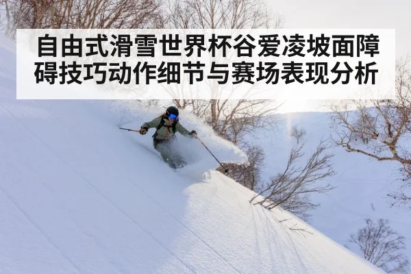 自由式滑雪世界杯谷爱凌坡面障碍技巧动作细节与赛场表现分析