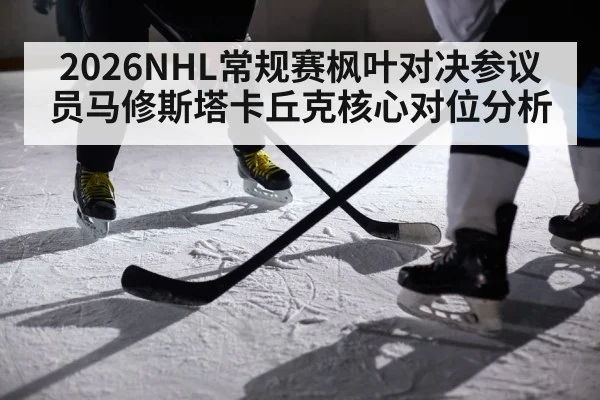 2026NHL常规赛枫叶对决参议员马修斯塔卡丘克核心对位分析
