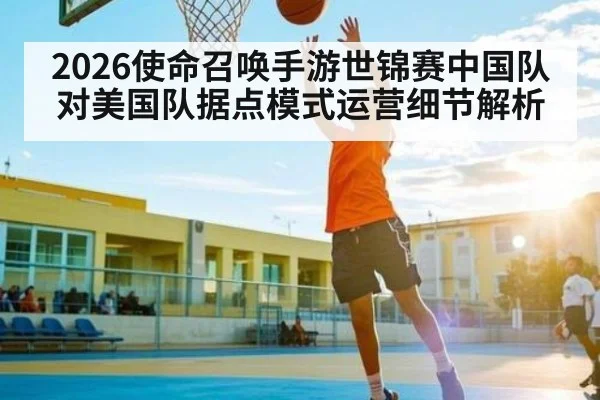 2026使命召唤手游世锦赛中国队对美国队据点模式运营细节解析