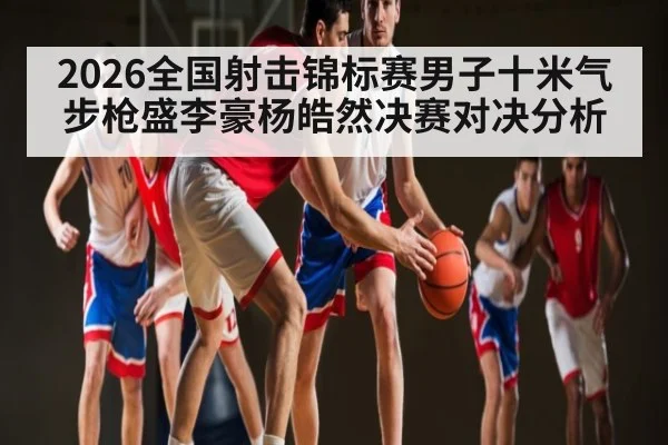 2026全国射击锦标赛男子十米气步枪盛李豪杨皓然决赛对决分析
