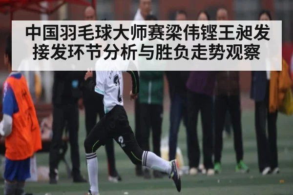 中国羽毛球大师赛梁伟铿王昶发接发环节分析与胜负走势观察